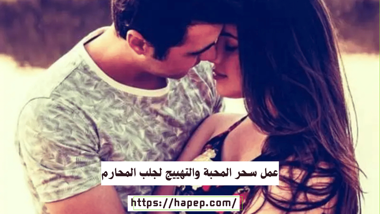 عمل سحر المحبة والتهييج لجلب المحارم